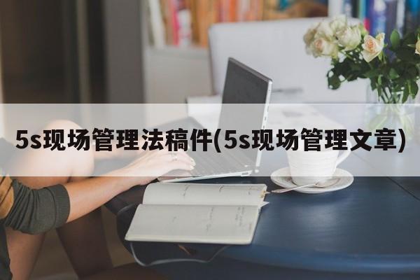 5s现场管理法稿件(5s现场管理文章)